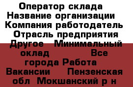 Оператор склада › Название организации ­ Компания-работодатель › Отрасль предприятия ­ Другое › Минимальный оклад ­ 19 000 - Все города Работа » Вакансии   . Пензенская обл.,Мокшанский р-н